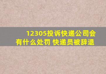 12305投诉快递公司会有什么处罚 快递员被辞退